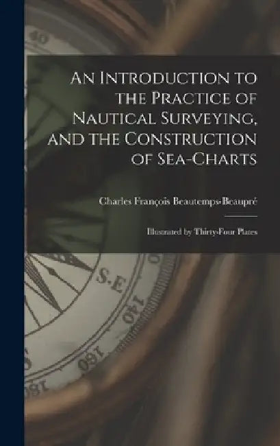 An Introduction to the Practice of Nautical Surveying, and the Construction of Sea-Charts: Illustrated by Thirty-Four Plates by Charles François Beautemps-Beaupré