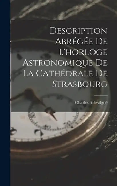 Description Abrégée De L'horloge Astronomique De La Cathédrale De Strasbourg by Charles Schwilgué