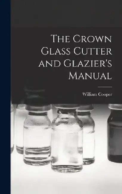 The Crown Glass Cutter and Glazier's Manual by William Cooper