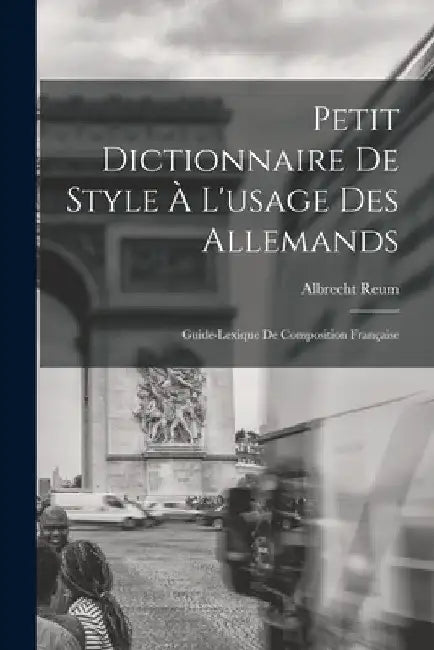 Petit Dictionnaire de Style à l'usage des Allemands; Guide-Lexique de Composition Française by Albrecht Reum