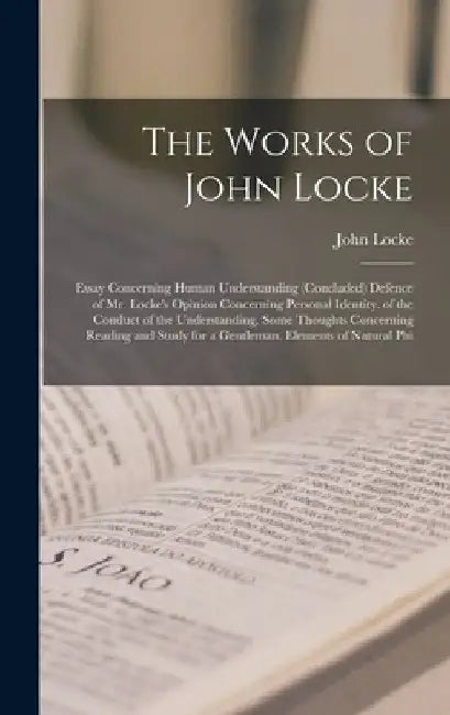 The Works of John Locke: Essay Concerning Human Understanding (Concluded) Defence of Mr. Locke's Opinion Concerning Personal Identity. of the C by John Locke