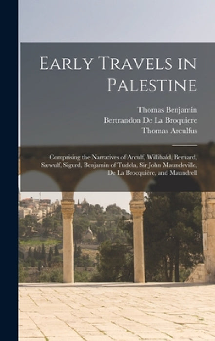 Early Travels in Palestine: Comprising the Narratives of Arculf, Willibald, Bernard, Sæwulf, Sigurd, Benjamin of Tudela, Sir John Maundeville, De by Thomas Wright, Thomas Arculfus, Thomas Bernard