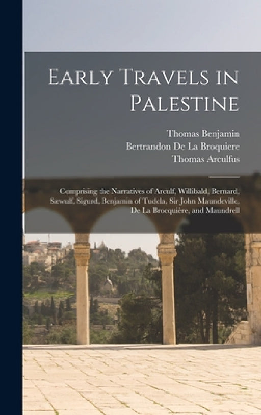Early Travels in Palestine: Comprising the Narratives of Arculf, Willibald, Bernard, Sæwulf, Sigurd, Benjamin of Tudela, Sir John Maundeville, De by Thomas Wright, Thomas Arculfus, Thomas Bernard