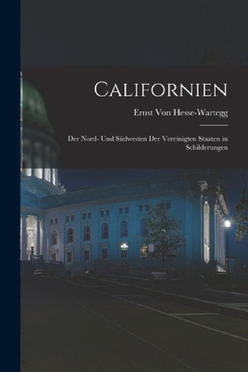 Californien: Der Nord- Und Südwesten Der Vereinigten Staaten in Schilderungen by Ernst Von Hesse-Wartegg