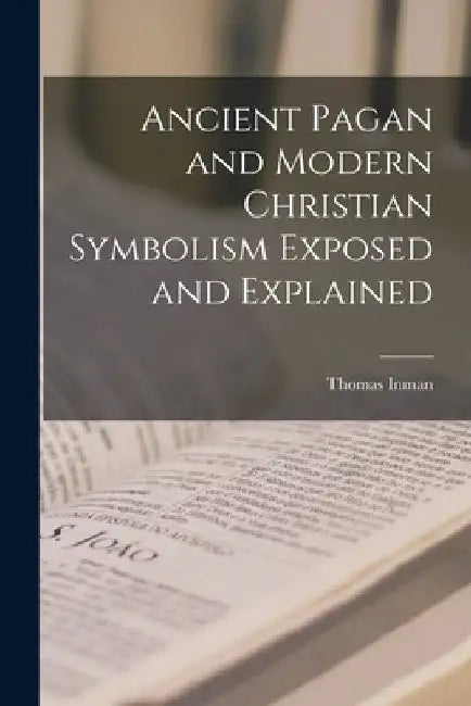 Ancient Pagan and Modern Christian Symbolism Exposed and Explained by Thomas Inman