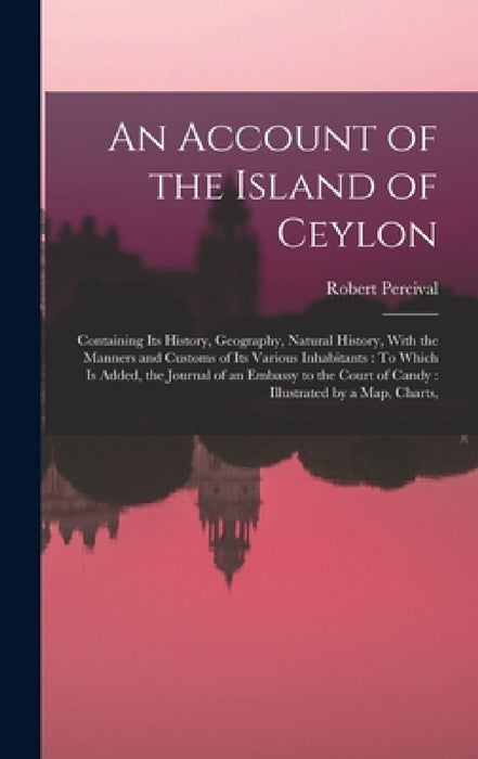 An Account of the Island of Ceylon: Containing Its History, Geography, Natural History, With the Manners and Customs of Its Various Inhabitants: To Wh by Robert Percival
