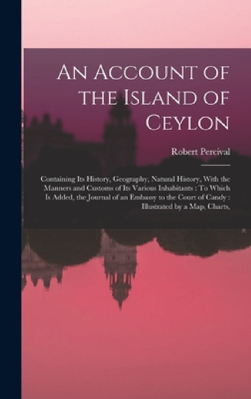 An Account of the Island of Ceylon: Containing Its History, Geography, Natural History, With the Manners and Customs of Its Various Inhabitants: To Wh by Robert Percival
