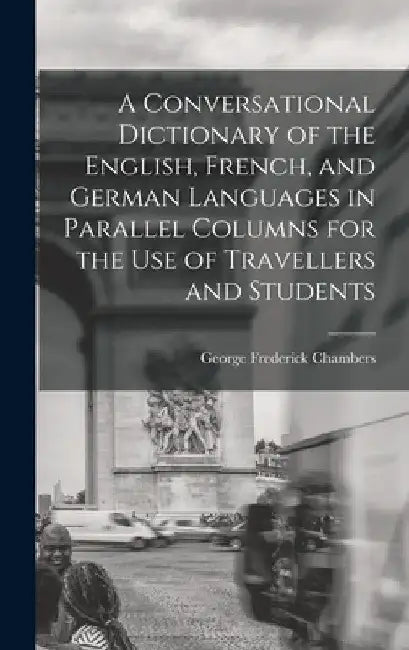 A Conversational Dictionary of the English, French, and German Languages in Parallel Columns for the Use of Travellers and Students by George Frederick Chambers