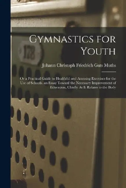 Gymnastics for Youth: Or a Practical Guide to Healthful and Amusing Exercises for the Use of Schools. an Essay Toward the Necessary Improvem by Johann Christoph Friedrich Guts Muths