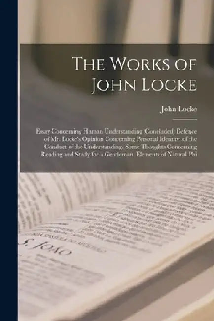 The Works of John Locke: Essay Concerning Human Understanding (Concluded) Defence of Mr. Locke's Opinion Concerning Personal Identity. of the C by John Locke