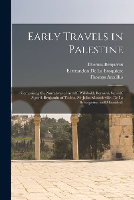 Early Travels in Palestine: Comprising the Narratives of Arculf, Willibald, Bernard, Sæwulf, Sigurd, Benjamin of Tudela, Sir John Maundeville, De by Thomas Wright, Thomas Arculfus, Thomas Bernard