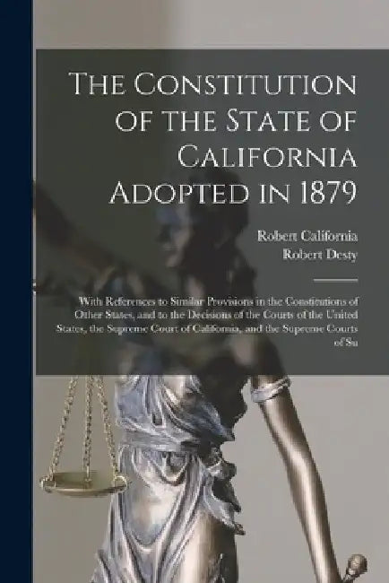 The Constitution of the State of California Adopted in 1879: With References to Similar Provisions in the Constitutions of Other States, and to the De by Robert Desty