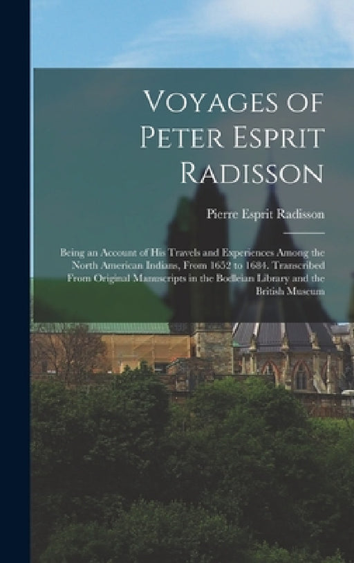 Voyages of Peter Esprit Radisson: Being an Account of His Travels and Experiences Among the North American Indians, From 1652 to 1684. Transcribed Fro by Pierre Esprit Radisson