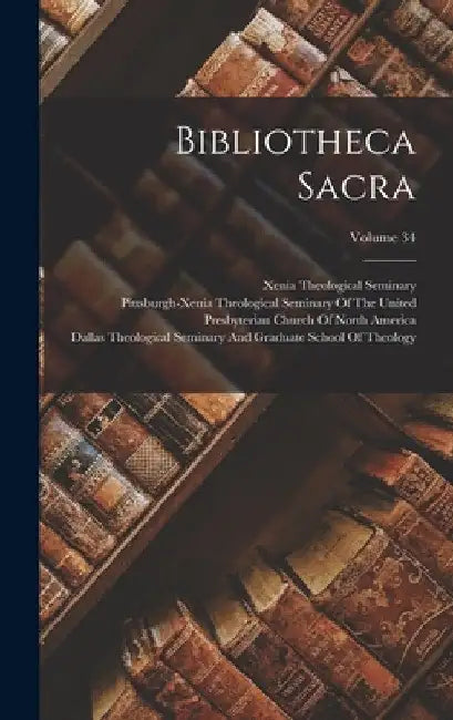 Bibliotheca Sacra; Volume 34 by Xenia Theological Seminary