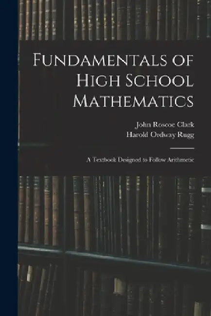 Fundamentals of High School Mathematics: A Textbook Designed to Follow Arithmetic by Harold Ordway Rugg