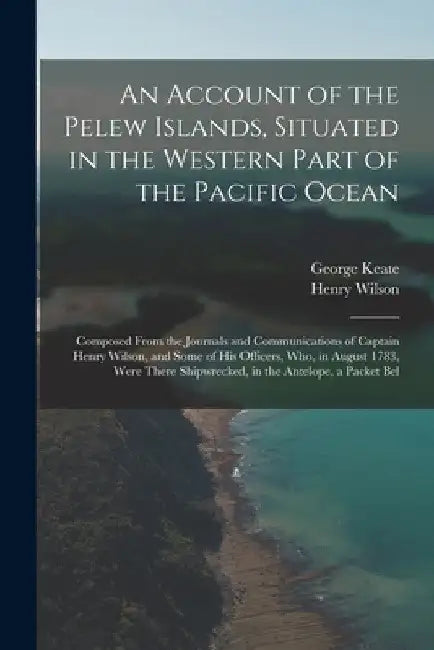 An Account of the Pelew Islands, Situated in the Western Part of the Pacific Ocean: Composed From the Journals and Communications of Captain Henry Wil by Henry Wilson