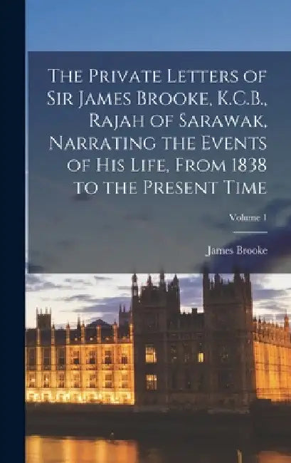 The Private Letters of Sir James Brooke, K.C.B., Rajah of Sarawak, Narrating the Events of His Life, From 1838 to the Present Time; Volume 1 by James Brooke