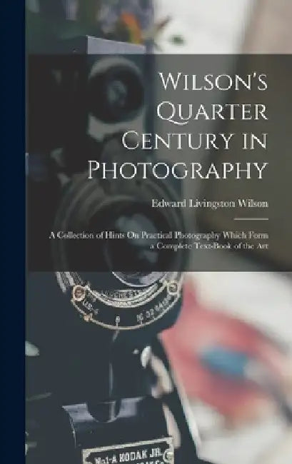 Wilson's Quarter Century in Photography: A Collection of Hints On Practical Photography Which Form a Complete Text-Book of the Art by Edward Livingston Wilson