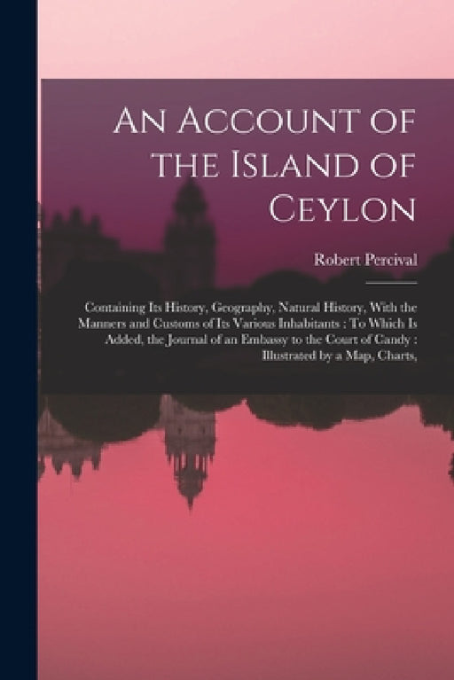 An Account of the Island of Ceylon: Containing Its History, Geography, Natural History, With the Manners and Customs of Its Various Inhabitants: To Wh by Robert Percival