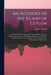 An Account of the Island of Ceylon: Containing Its History, Geography, Natural History, With the Manners and Customs of Its Various Inhabitants: To Wh by Robert Percival