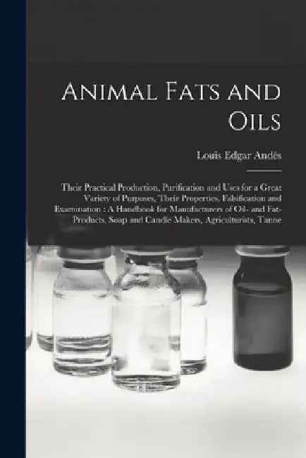 Animal Fats and Oils: Their Practical Production, Purification and Uses for a Great Variety of Purposes, Their Properties, Falsification and by Louis Edgar Andés