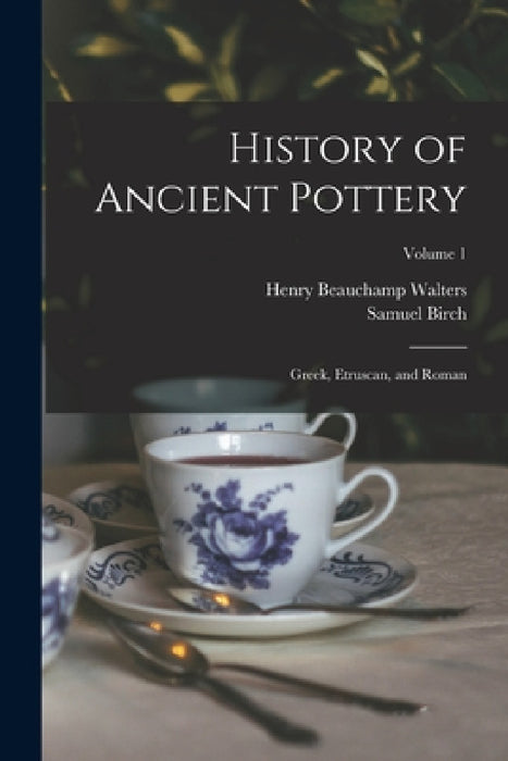 History of Ancient Pottery: Greek, Etruscan, and Roman; Volume 1 by Samuel Birch, Henry Beauchamp Walters