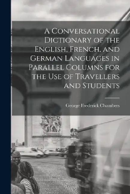 A Conversational Dictionary of the English, French, and German Languages in Parallel Columns for the Use of Travellers and Students by George Frederick Chambers