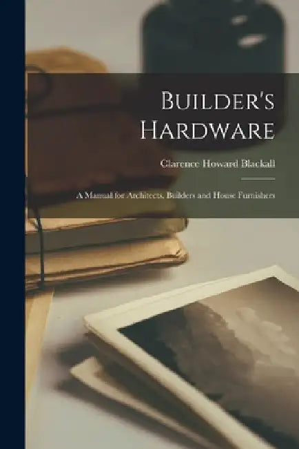 Builder's Hardware: A Manual for Architects, Builders and House Furnishers by Clarence Howard Blackall
