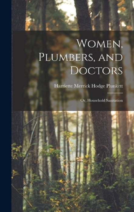 Women, Plumbers, and Doctors: Or, Household Sanitation by Harriette Merrick Hodge Plunkett