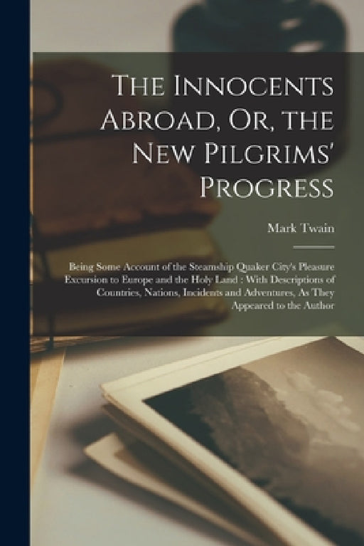 The Innocents Abroad, Or, the New Pilgrims' Progress: Being Some Account of the Steamship Quaker City's Pleasure Excursion to Europe and the Holy Land by Mark Twain