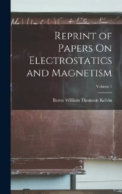 Reprint of Papers On Electrostatics and Magnetism; Volume 1 by Baron William Thomson Kelvin