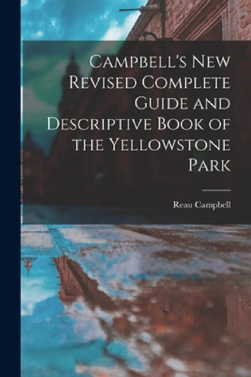 Campbell's New Revised Complete Guide and Descriptive Book of the Yellowstone Park by Reau Campbell