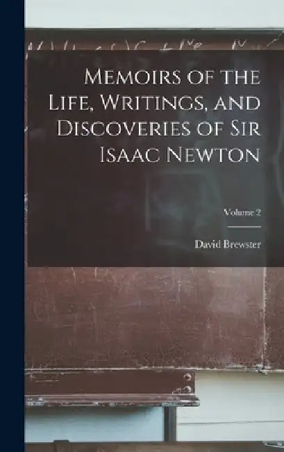 Memoirs of the Life, Writings, and Discoveries of Sir Isaac Newton; Volume 2 by David Brewster