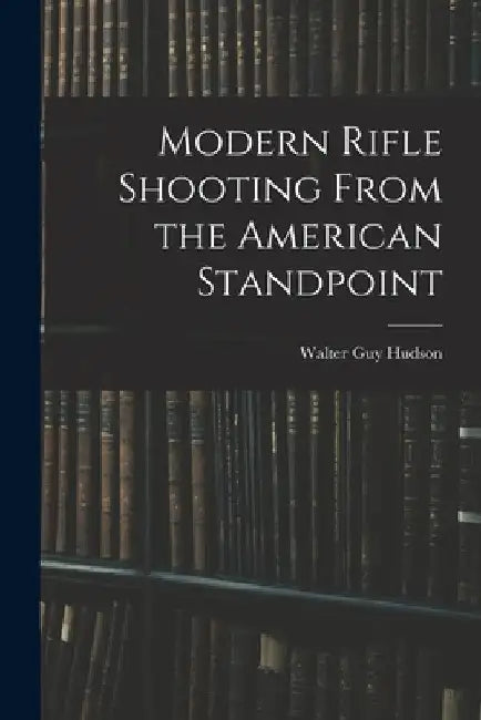 Modern Rifle Shooting From the American Standpoint by Walter Guy Hudson