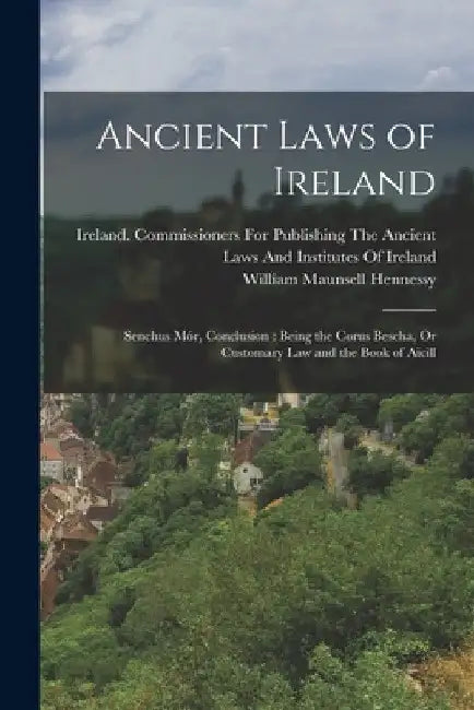 Ancient Laws of Ireland: Senchus Mór, Conclusion: Being the Corus Bescha, Or Customary Law and the Book of Aicill by William Maunsell Hennessy