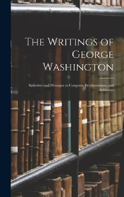 The Writings of George Washington: Speeches and Messages to Congress, Proclamations, and Addresses by Anonymous