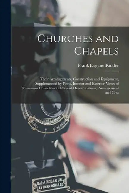 Churches and Chapels: Their Arrangements, Construction and Equipment, Supplemented by Plans, Interior and Exterior Views of Numerous Churches of Diffe by Frank Eugene Kidder