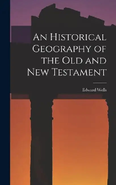 An Historical Geography of the Old and New Testament by Edward Wells