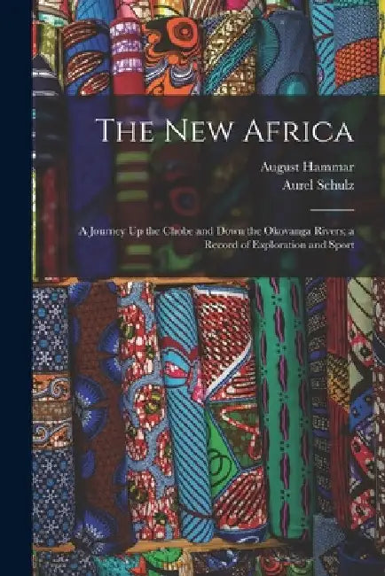 The New Africa: A Journey Up the Chobe and Down the Okovanga Rivers; a Record of Exploration and Sport by Aurel Schulz