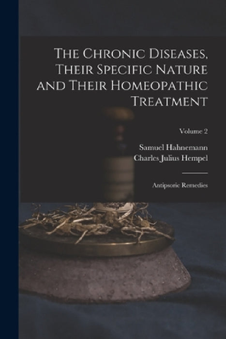 The Chronic Diseases, Their Specific Nature and Their Homeopathic Treatment: Antipsoric Remedies; Volume 2 by Charles Julius Hempel, Samuel Hahnemann