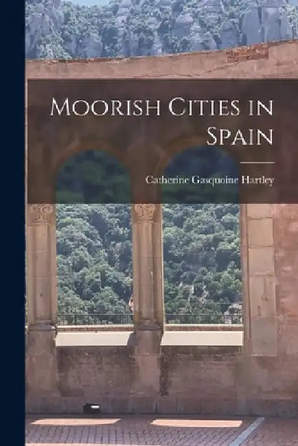 Moorish Cities in Spain by Catherine Gasquoine Hartley