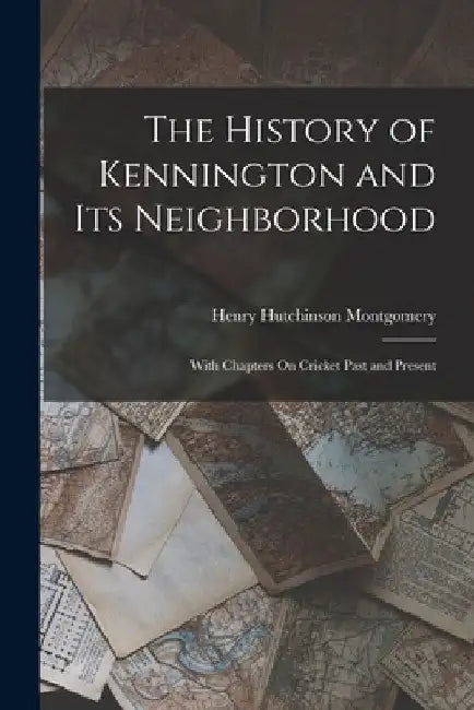The History of Kennington and Its Neighborhood: With Chapters On Cricket Past and Present by Henry Hutchinson Montgomery