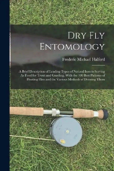 Dry Fly Entomology: A Brief Description of Leading Types of Natural Insects Serving As Food for Trout and Grayling, With the 100 Best Patt by Frederic Michael Halford