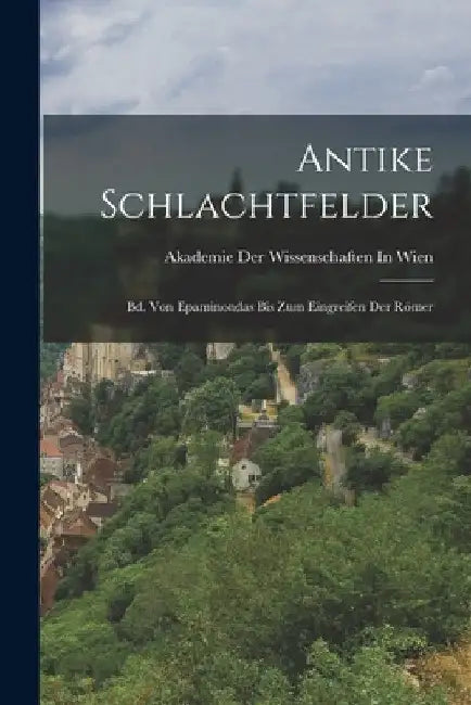 Antike Schlachtfelder: Bd. Von Epaminondas Bis Zum Eingreifen Der Römer by Akademie Der Wissenschaften in Wien