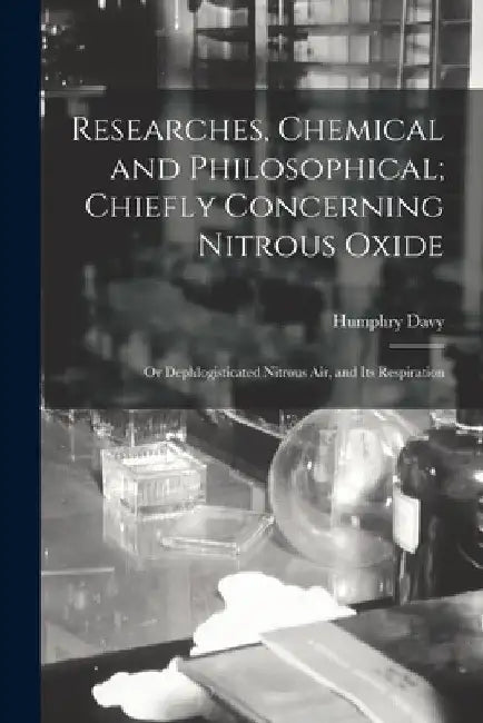 Researches, Chemical and Philosophical; Chiefly Concerning Nitrous Oxide: Or Dephlogisticated Nitrous Air, and Its Respiration by Humphry Davy