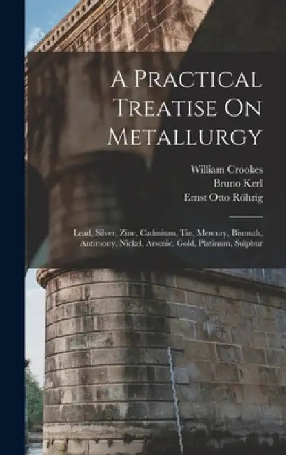 A Practical Treatise On Metallurgy: Lead, Silver, Zinc, Cadmium, Tin, Mercury, Bismuth, Antimony, Nickel, Arsenic, Gold, Platinum, Sulphur by William Crookes