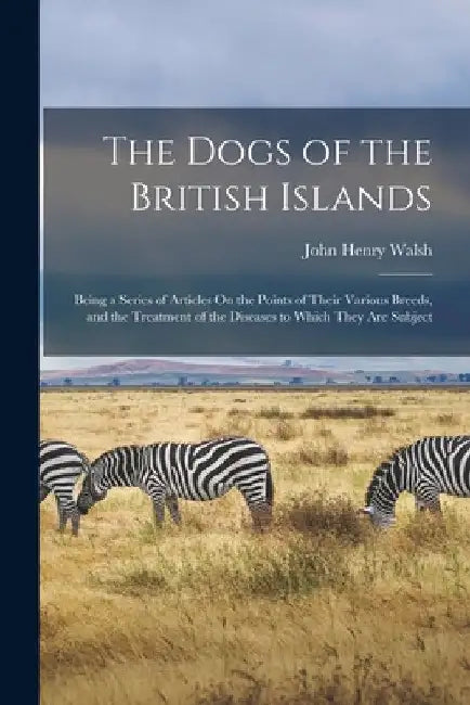 The Dogs of the British Islands: Being a Series of Articles On the Points of Their Various Breeds, and the Treatment of the Diseases to Which They Are by John Henry Walsh