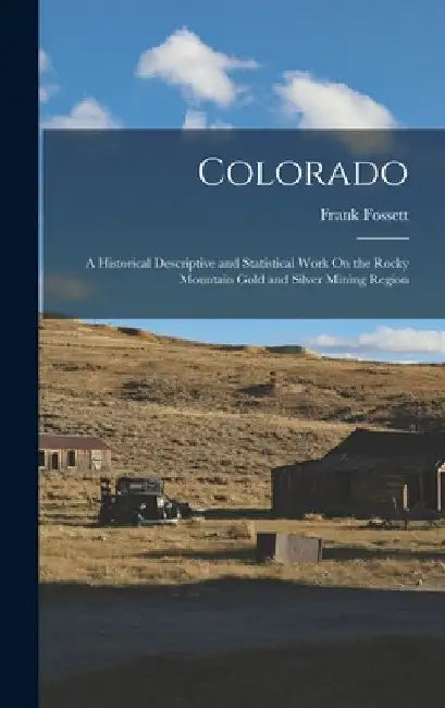 Colorado: A Historical Descriptive and Statistical Work On the Rocky Mountain Gold and Silver Mining Region by Frank Fossett