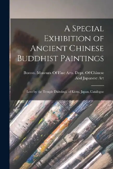 A Special Exhibition of Ancient Chinese Buddhist Paintings: Lent by the Temple Daitokuji, of Kioto, Japan. Catalogue by Boston (Mass ) Museum of Fine Arts