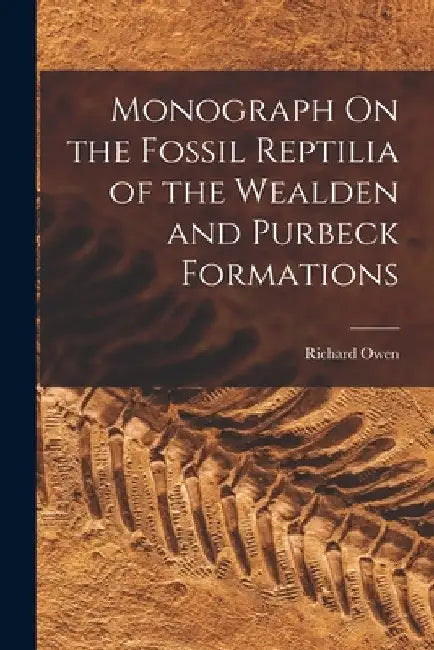 Monograph On the Fossil Reptilia of the Wealden and Purbeck Formations by Richard Owen